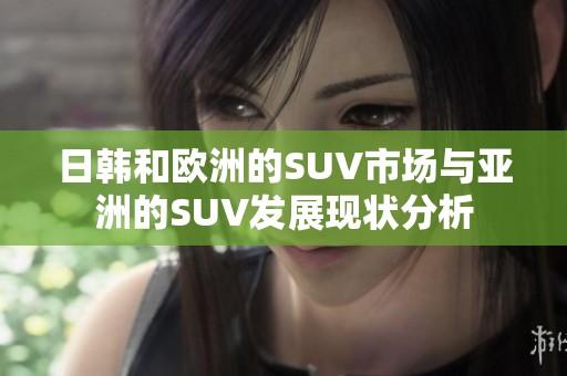 日韩和欧洲的SUV市场与亚洲的SUV发展现状分析