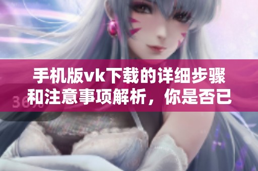 手机版vk下载的详细步骤和注意事项解析，你是否已经了解了呢