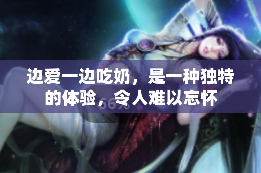 边爱一边吃奶，是一种独特的体验，令人难以忘怀