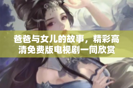 爸爸与女儿的故事，精彩高清免费版电视剧一同欣赏