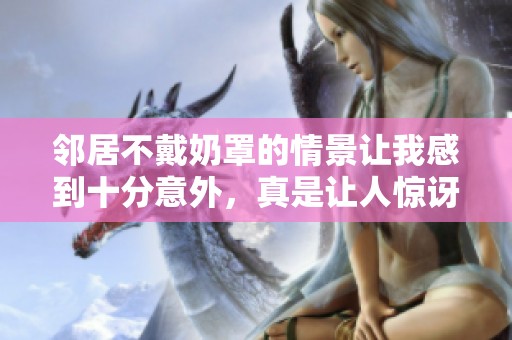邻居不戴奶罩的情景让我感到十分意外，真是让人惊讶的时刻。