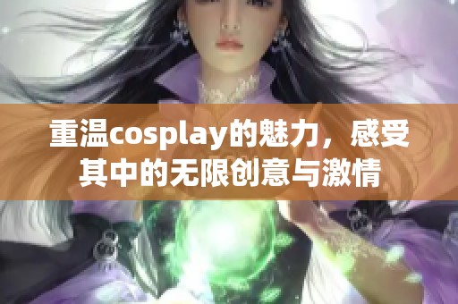 重温cosplay的魅力，感受其中的无限创意与激情