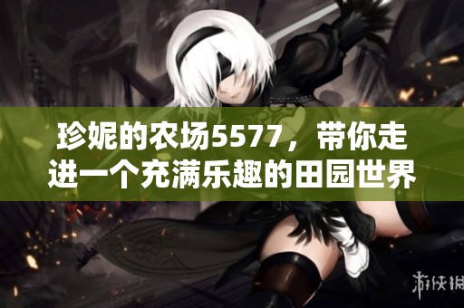珍妮的农场5577，带你走进一个充满乐趣的田园世界