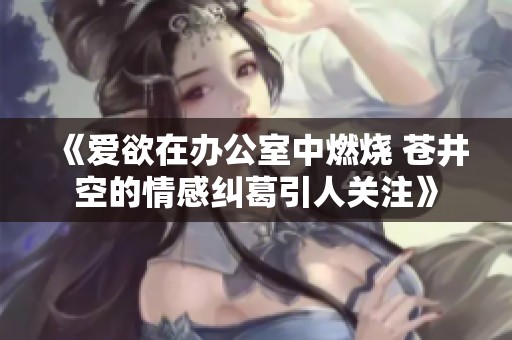 《爱欲在办公室中燃烧 苍井空的情感纠葛引人关注》