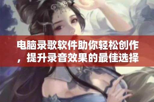 电脑录歌软件助你轻松创作，提升录音效果的最佳选择