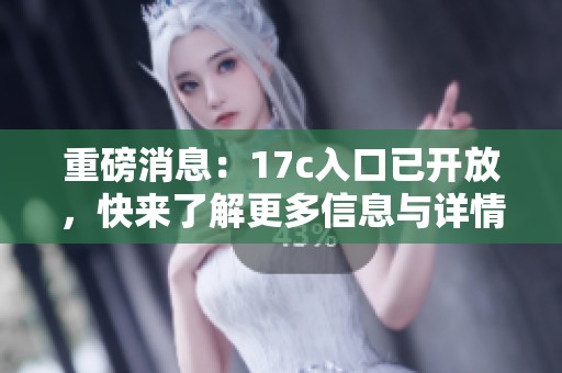 重磅消息：17c入口已开放，快来了解更多信息与详情！