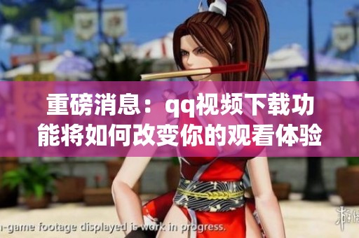 重磅消息：qq视频下载功能将如何改变你的观看体验和分享方式
