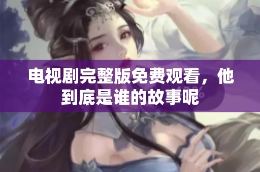 电视剧完整版免费观看，他到底是谁的故事呢