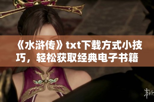 《水浒传》txt下载方式小技巧，轻松获取经典电子书籍阅读享受