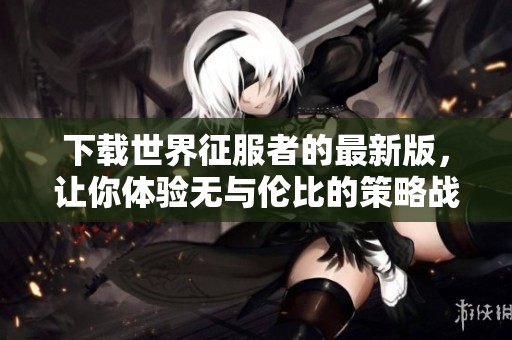下载世界征服者的最新版，让你体验无与伦比的策略战争乐趣。