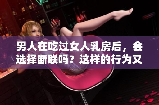 男人在吃过女人乳房后，会选择断联吗？这样的行为又意味着什么呢？