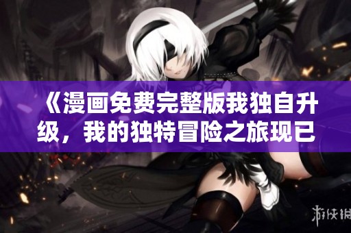 《漫画免费完整版我独自升级，我的独特冒险之旅现已上线》