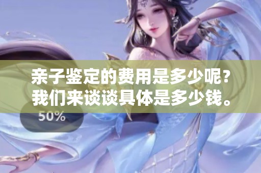 亲子鉴定的费用是多少呢？我们来谈谈具体是多少钱。
