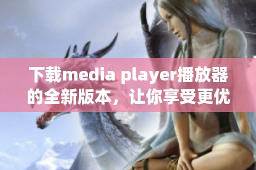 下载media player播放器的全新版本，让你享受更优质的媒体体验