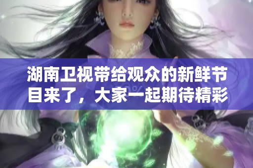 湖南卫视带给观众的新鲜节目来了，大家一起期待精彩内容吧！