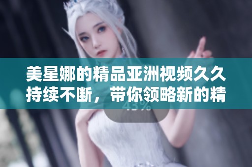 美星娜的精品亚洲视频**持续不断，带你领略新的精彩内容