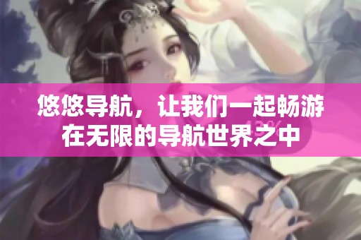 悠悠导航，让我们一起畅游在无限的导航世界之中