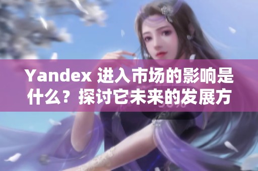 Yandex 进入市场的影响是什么？探讨它未来的发展方向。
