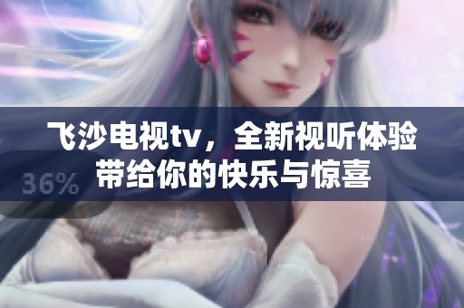 飞沙电视tv，全新视听体验带给你的快乐与惊喜