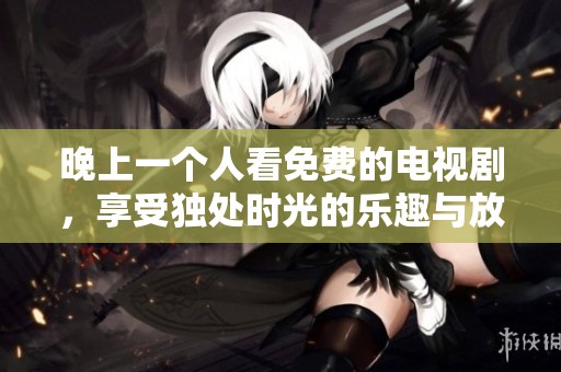 晚上一个人看免费的电视剧，享受独处时光的乐趣与放松