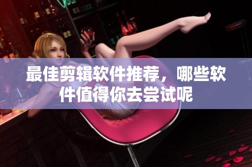 最佳剪辑软件推荐，哪些软件值得你去尝试呢