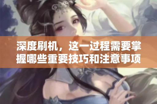 深度刷机，这一过程需要掌握哪些重要技巧和注意事项呢