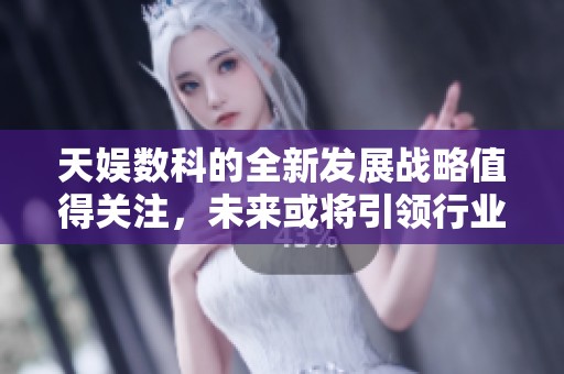 天娱数科的全新发展战略值得关注，未来或将引领行业的变革与创新