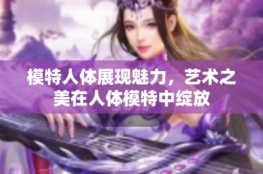 模特人体展现魅力，艺术之美在人体模特中绽放