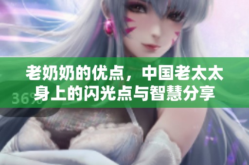 老奶奶的优点，中国老太太身上的闪光点与智慧分享