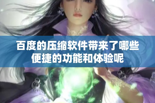 百度的压缩软件带来了哪些便捷的功能和体验呢