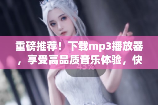 重磅推荐！下载mp3播放器，享受高品质音乐体验，快来试试吧！