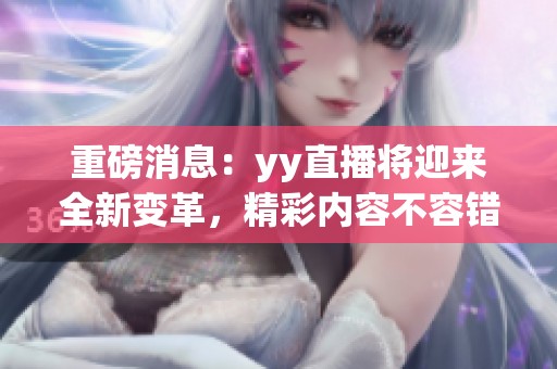 重磅消息：yy直播将迎来全新变革，精彩内容不容错过