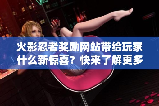 火影忍者奖励网站带给玩家什么新惊喜？快来了解更多吧！