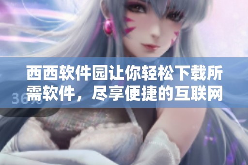 西西软件园让你轻松下载所需软件，尽享便捷的互联网资源分享服务