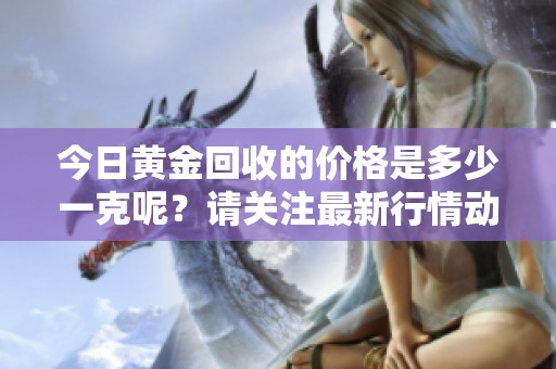 今日黄金回收的价格是多少一克呢？请关注最新行情动态！