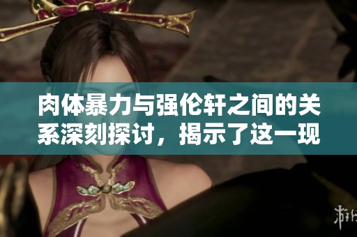肉体暴力与强伦轩之间的关系深刻探讨，揭示了这一现象的复杂性。