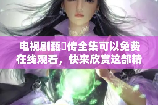 电视剧甄嬛传全集可以免费在线观看，快来欣赏这部精彩的影视作品吧