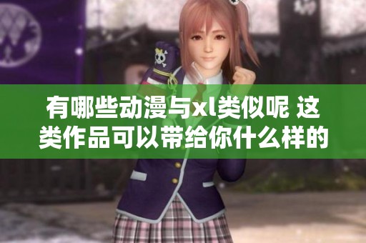 有哪些动漫与xl类似呢 这类作品可以带给你什么样的体验呢