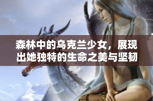 森林中的乌克兰少女，展现出她独特的生命之美与坚韧勇气