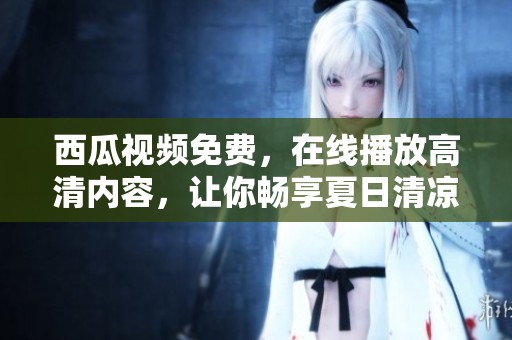 西瓜视频免费，在线播放高清内容，让你畅享夏日清凉的好选择