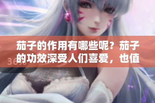 茄子的作用有哪些呢？茄子的功效深受人们喜爱，也值得我们关注。