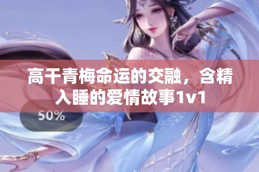 高干青梅命运的交融，含精入睡的爱情故事1v1