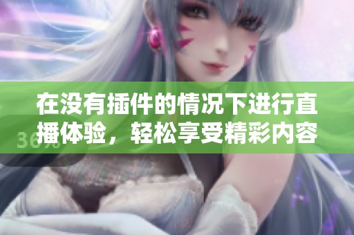 在没有插件的情况下进行直播体验，轻松享受精彩内容的全新方式