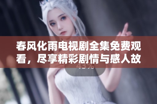 春风化雨电视剧全集免费观看，尽享精彩剧情与感人故事！