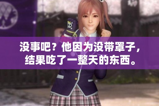 没事吧？他因为没带罩子，结果吃了一整天的东西。