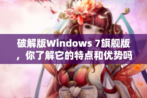 破解版Windows 7旗舰版，你了解它的特点和优势吗？