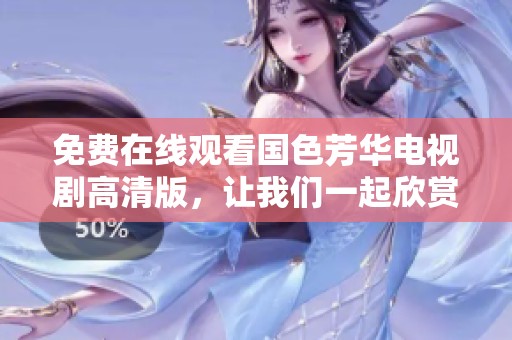 免费在线观看国色芳华电视剧高清版，让我们一起欣赏这部精彩的剧集吧