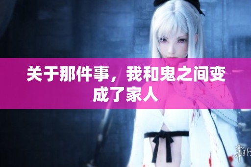 关于那件事，我和鬼之间变成了家人