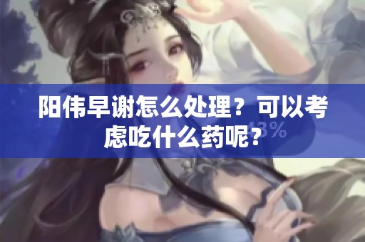 阳伟早谢怎么处理？可以考虑吃什么药呢？