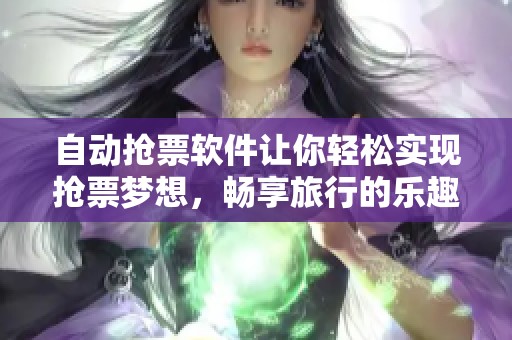 自动抢票软件让你轻松实现抢票梦想，畅享旅行的乐趣与便利。